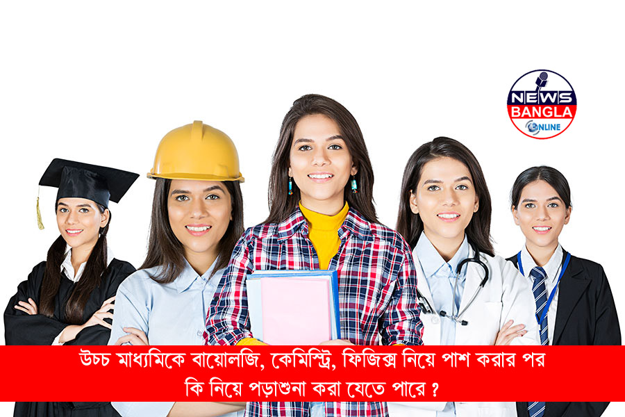 উচ্চ মাধ্যমিকে বায়োলজি, কেমিস্ট্রি, ফিজিক্স নিয়ে পাশ করার পর কি নিয়ে পড়াশুনা করা যেতে পারে ?